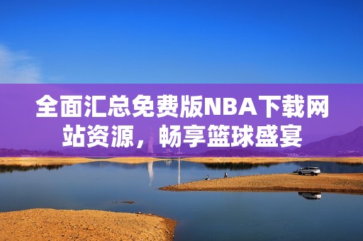 全面汇总免费版NBA下载网站资源，畅享篮球盛宴