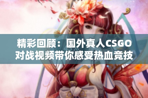 精彩回顾：国外真人CSGO对战视频带你感受热血竞技魅力