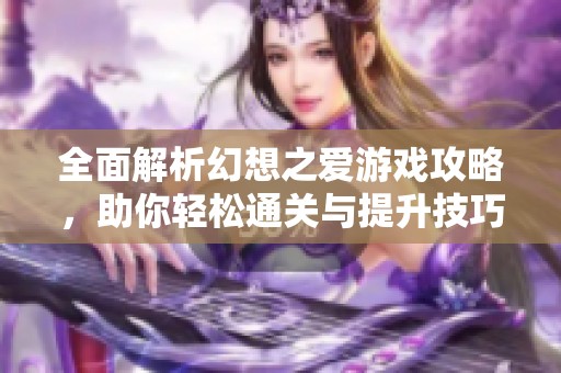 全面解析幻想之爱游戏攻略，助你轻松通关与提升技巧