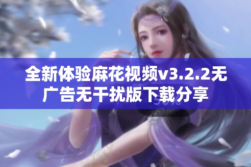 全新体验麻花视频v3.2.2无广告无干扰版下载分享