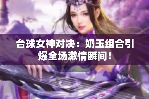 台球女神对决：奶玉组合引爆全场激情瞬间！