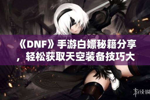 《DNF》手游白嫖秘籍分享，轻松获取天空装备技巧大揭秘