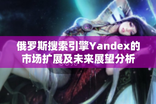 俄罗斯搜索引擎Yandex的市场扩展及未来展望分析