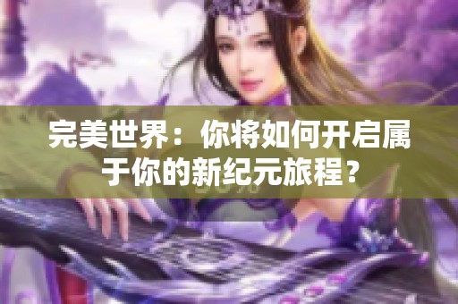 完美世界：你将如何开启属于你的新纪元旅程？