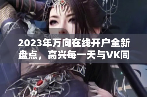 2023年万向在线开户全新盘点，高兴每一天与VK同行