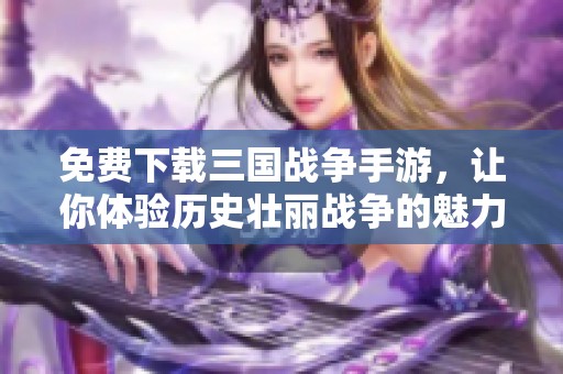 免费下载三国战争手游，让你体验历史壮丽战争的魅力