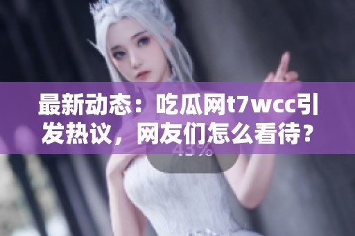 最新动态：吃瓜网t7wcc引发热议，网友们怎么看待？