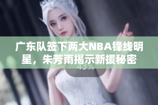 广东队签下两大NBA锋线明星，朱芳雨揭示新援秘密