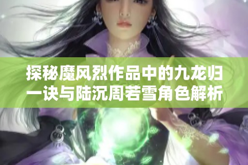 探秘魔风烈作品中的九龙归一诀与陆沉周若雪角色解析