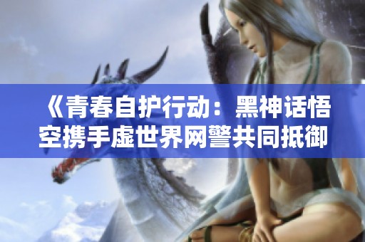 《青春自护行动：黑神话悟空携手虚世界网警共同抵御妖魔入侵》