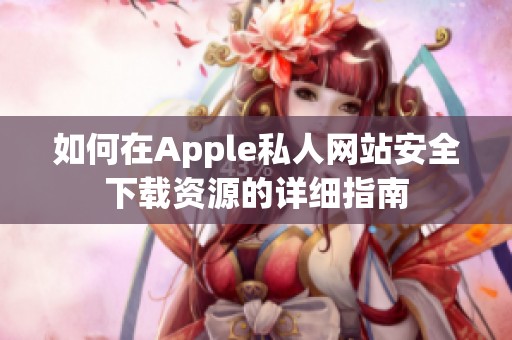 如何在Apple私人网站安全下载资源的详细指南