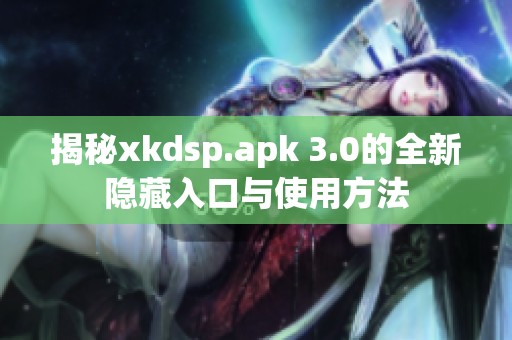 揭秘xkdsp.apk 3.0的全新隐藏入口与使用方法