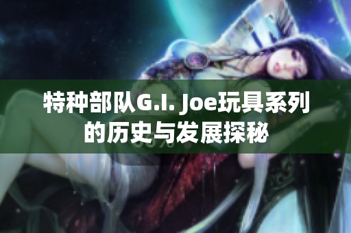 特种部队G.I. Joe玩具系列的历史与发展探秘