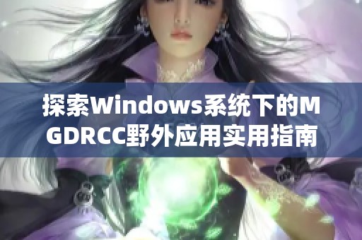 探索Windows系统下的MGDRCC野外应用实用指南与技巧