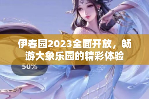 伊春园2023全面开放，畅游大象乐园的精彩体验