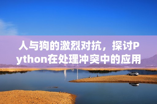 人与狗的激烈对抗，探讨Python在处理冲突中的应用