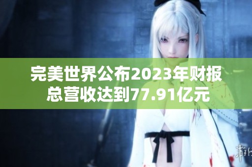 完美世界公布2023年财报 总营收达到77.91亿元