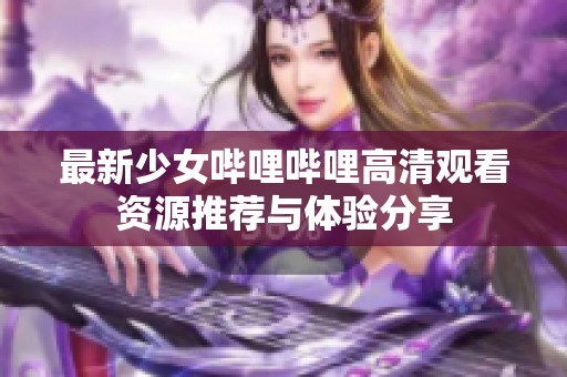 最新少女哔哩哔哩高清观看资源推荐与体验分享