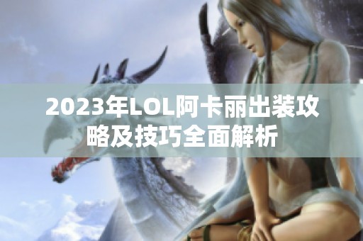 2023年LOL阿卡丽出装攻略及技巧全面解析