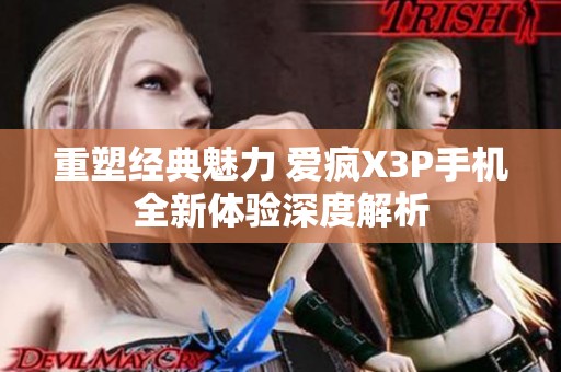 重塑经典魅力 爱疯X3P手机全新体验深度解析