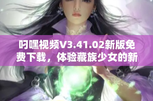 叼嘿视频V3.41.02新版免费下载，体验藏族少女的新奇故事