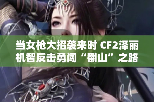 当女枪大招袭来时 CF2泽丽机智反击勇闯“翻山”之路