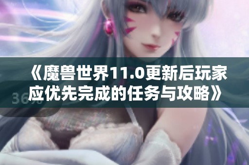 《魔兽世界11.0更新后玩家应优先完成的任务与攻略》