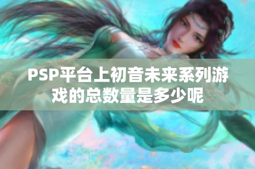 PSP平台上初音未来系列游戏的总数量是多少呢