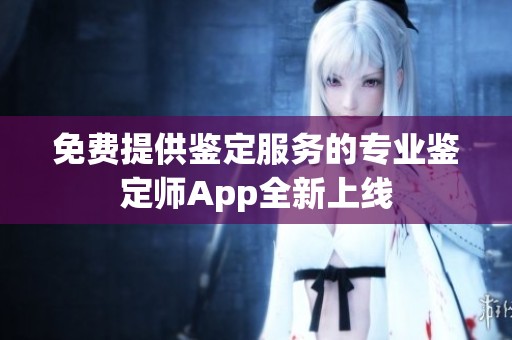 免费提供鉴定服务的专业鉴定师App全新上线