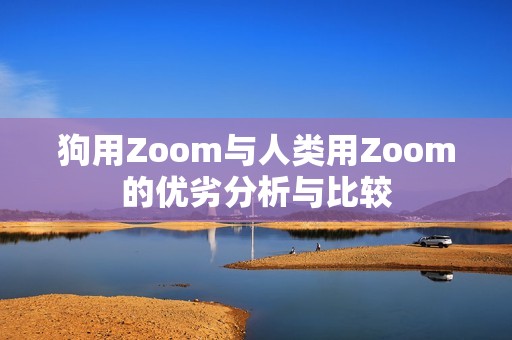 狗用Zoom与人类用Zoom的优劣分析与比较