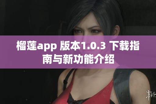 榴莲app 版本1.0.3 下载指南与新功能介绍