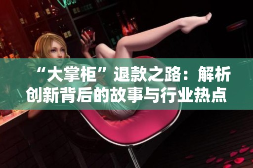 “大掌柜”退款之路：解析创新背后的故事与行业热点