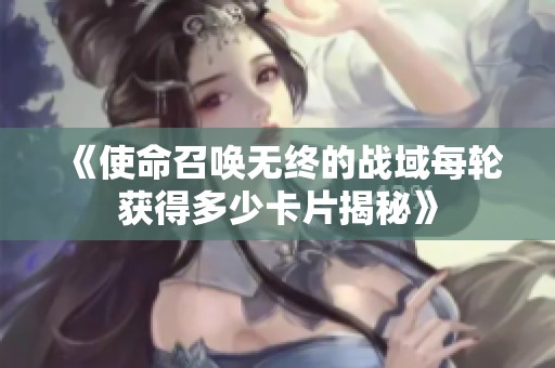 《使命召唤无终的战域每轮获得多少卡片揭秘》