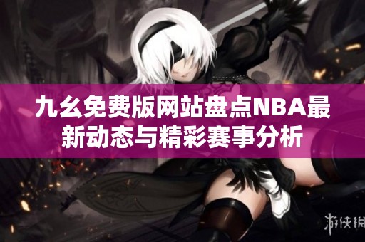 九幺免费版网站盘点NBA最新动态与精彩赛事分析