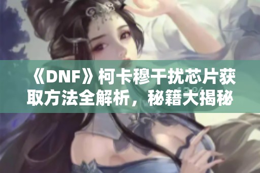 《DNF》柯卡穆干扰芯片获取方法全解析，秘籍大揭秘！