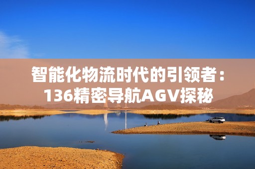 智能化物流时代的引领者：136精密导航AGV探秘