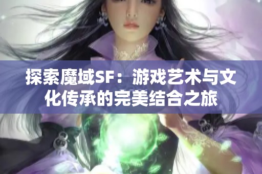 探索魔域SF：游戏艺术与文化传承的完美结合之旅