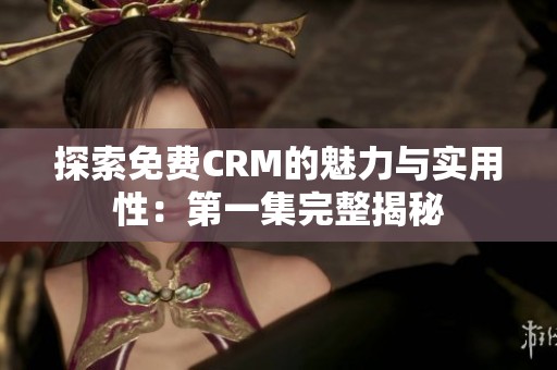 探索免费CRM的魅力与实用性：第一集完整揭秘