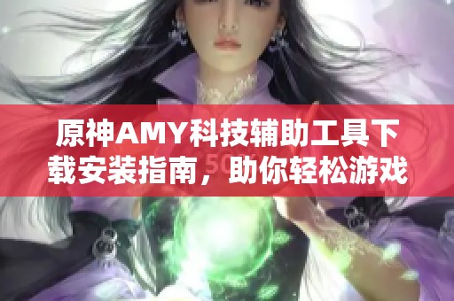 原神AMY科技辅助工具下载安装指南，助你轻松游戏体验