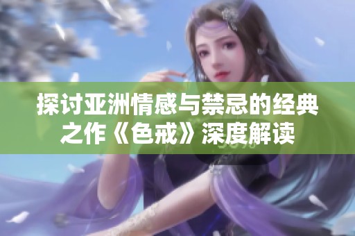 探讨亚洲情感与禁忌的经典之作《色戒》深度解读