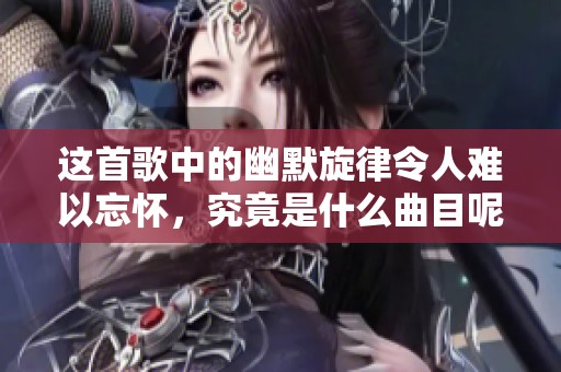 这首歌中的幽默旋律令人难以忘怀，究竟是什么曲目呢