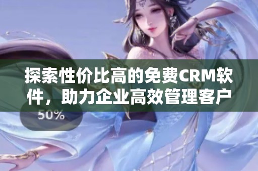 探索性价比高的免费CRM软件，助力企业高效管理客户关系