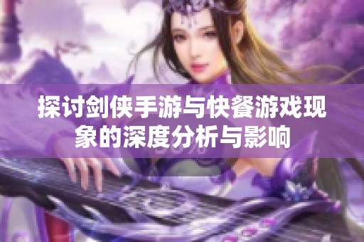 探讨剑侠手游与快餐游戏现象的深度分析与影响