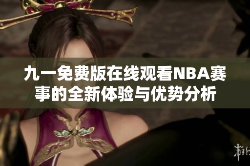 九一免费版在线观看NBA赛事的全新体验与优势分析