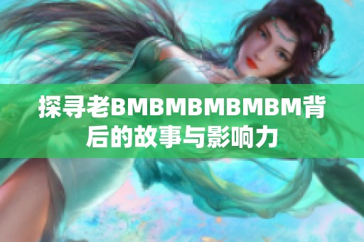 探寻老BMBMBMBMBM背后的故事与影响力