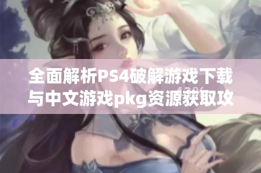 全面解析PS4破解游戏下载与中文游戏pkg资源获取攻略