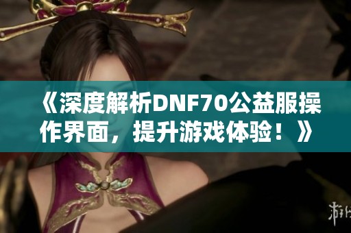 《深度解析DNF70公益服操作界面，提升游戏体验！》