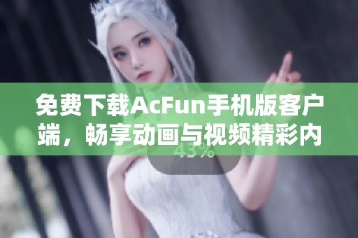 免费下载AcFun手机版客户端，畅享动画与视频精彩内容