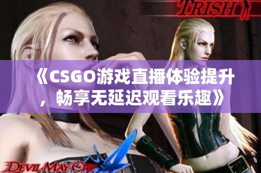 《CSGO游戏直播体验提升，畅享无延迟观看乐趣》