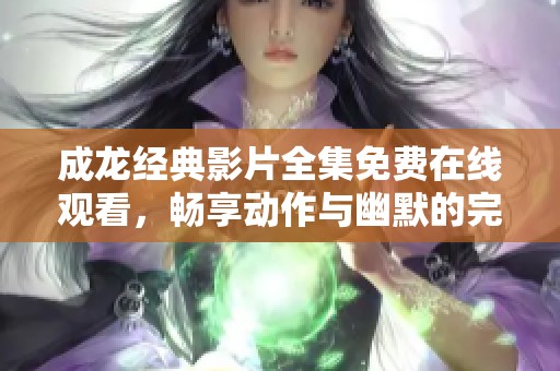 成龙经典影片全集免费在线观看，畅享动作与幽默的完美结合